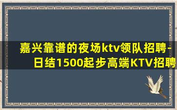 嘉兴靠谱的夜场ktv领队招聘-日结1500起步高端KTV招聘