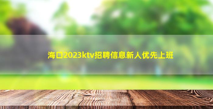 海口2023ktv招聘信息新人优先上班